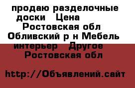 продаю разделочные доски › Цена ­ 1 500 - Ростовская обл., Обливский р-н Мебель, интерьер » Другое   . Ростовская обл.